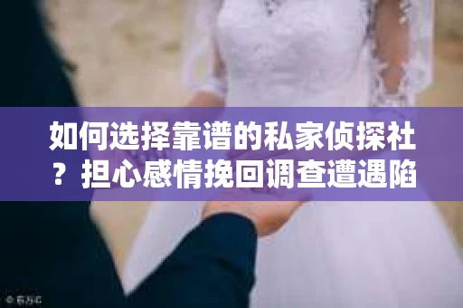 如何选择靠谱的私家侦探社？担心感情挽回调查遭遇陷阱怎么办？