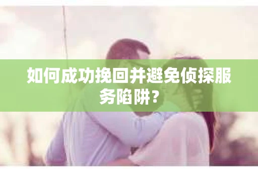 如何成功挽回并避免侦探服务陷阱？
