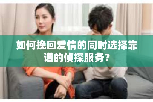 如何挽回爱情的同时选择靠谱的侦探服务？