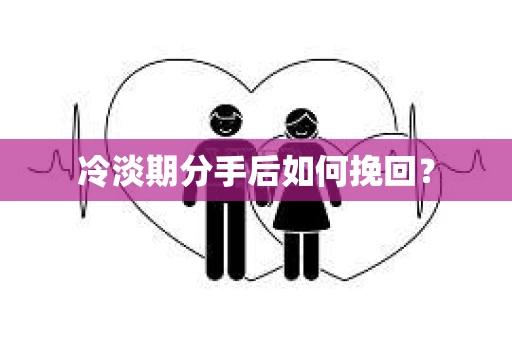冷淡期分手后如何挽回？