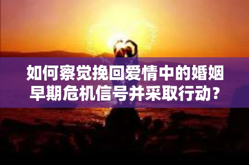 如何察觉挽回爱情中的婚姻早期危机信号并采取行动？