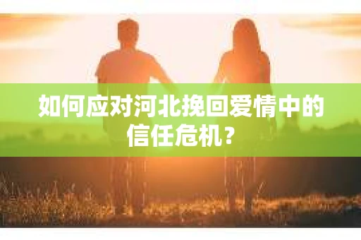 如何应对河北挽回爱情中的信任危机? 如何应对河北挽回爱情中的信任危机?