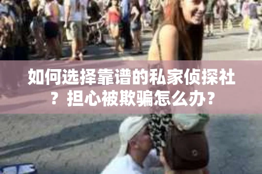 如何选择靠谱的私家侦探社？担心被欺骗怎么办？