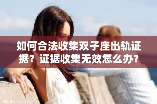 如何合法收集双子座出轨证据？证据收集无效怎么办？