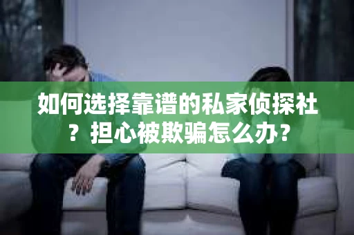 如何选择靠谱的私家侦探社？担心被欺骗怎么办？