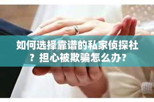 如何选择靠谱的私家侦探社？担心被欺骗怎么办？