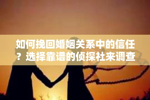 如何挽回婚姻关系中的信任？选择靠谱的侦探社来调查双方出轨怎么办？