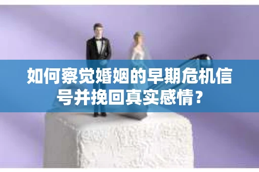 如何察觉婚姻的早期危机信号并挽回真实感情？