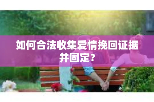 如何合法收集爱情挽回证据并固定？