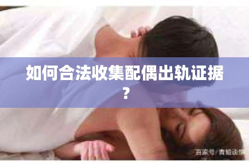 如何合法收集配偶出轨证据? 如何合法收集配偶出轨证据?