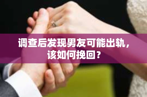 调查后发现男友可能出轨，该如何挽回？