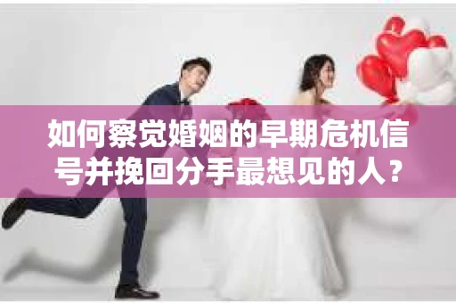 如何察觉婚姻的早期危机信号并挽回分手最想见的人？