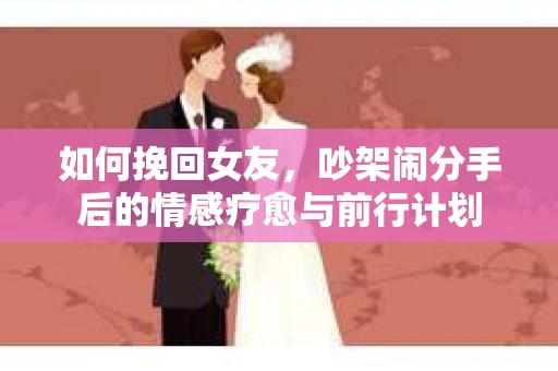 如何挽回女友，吵架闹分手后的情感疗愈与前行计划