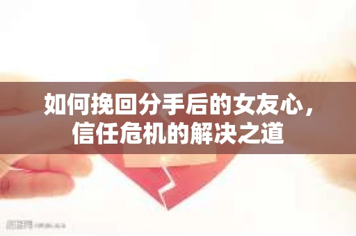 如何挽回分手后的女友心，信任危机的解决之道