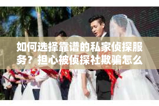 如何选择靠谱的私家侦探服务？担心被侦探社欺骗怎么办？