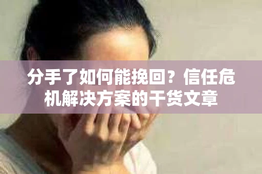 分手了如何能挽回？信任危机解决方案的干货文章