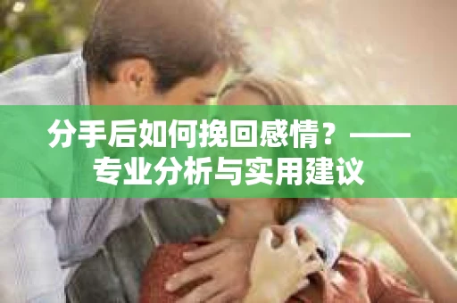分手后如何挽回感情？——专业分析与实用建议