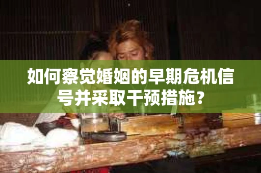 如何察觉婚姻的早期危机信号并采取干预措施？