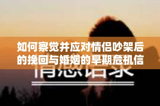 如何察觉并应对情侣吵架后的挽回与婚姻的早期危机信号？