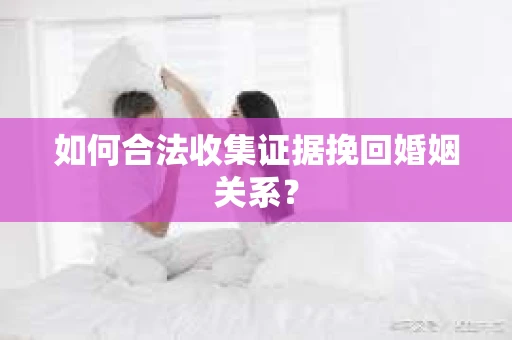 如何合法收集证据挽回婚姻关系？