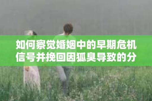 如何察觉婚姻中的早期危机信号并挽回因狐臭导致的分手？