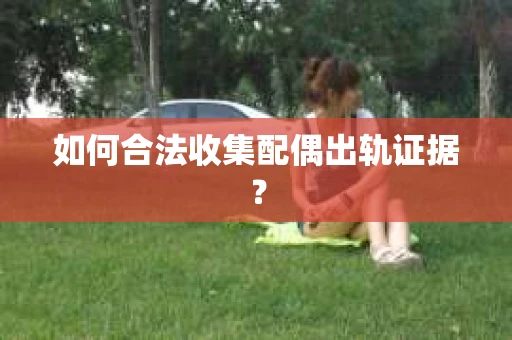 如何合法收集配偶出轨证据? 如何合法收集配偶出轨证据?