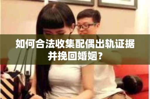 如何合法收集配偶出轨证据并挽回婚姻？