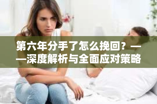 第六年分手了怎么挽回？——深度解析与全面应对策略