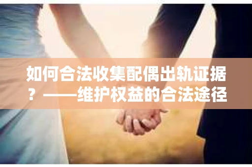 如何合法收集配偶出轨证据？——维护权益的合法途径