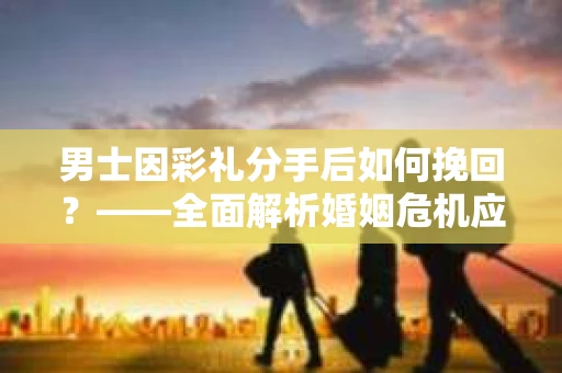 男士因彩礼分手后如何挽回？——全面解析婚姻危机应对策略