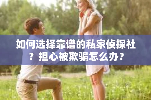 如何选择靠谱的私家侦探社？担心被欺骗怎么办？