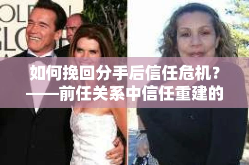 如何挽回分手后信任危机？——前任关系中信任重建的实用指南