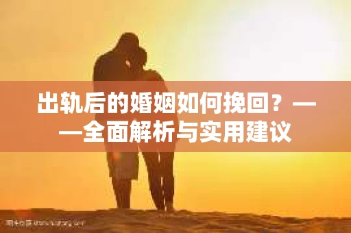 出轨后的婚姻如何挽回？——全面解析与实用建议
