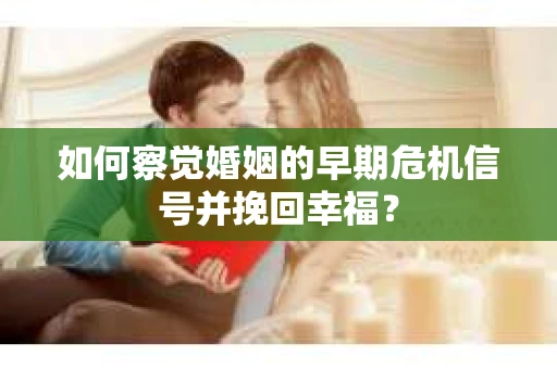如何察觉婚姻的早期危机信号并挽回幸福? 如何察觉婚姻的早期危机信号并挽回幸福?