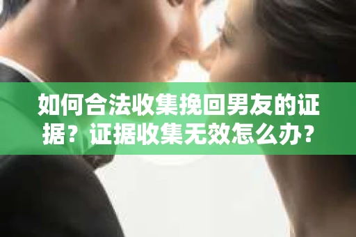 如何合法收集挽回男友的证据？证据收集无效怎么办？
