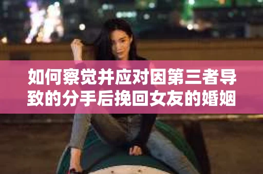 如何察觉并应对因第三者导致的分手后挽回女友的婚姻危机信号？