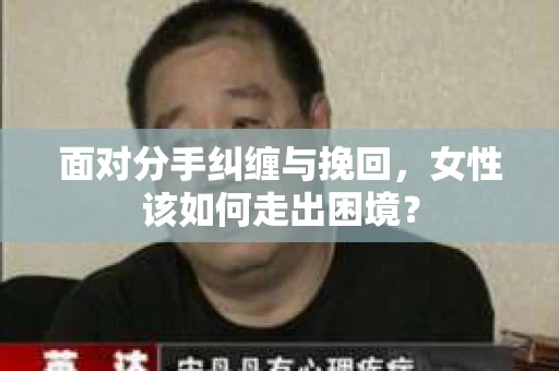 面对分手纠缠与挽回，女性该如何走出困境？