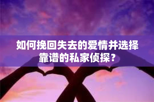 如何挽回失去的爱情并选择靠谱的私家侦探？