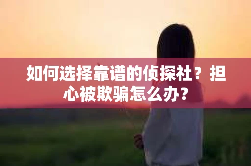 如何选择靠谱的侦探社？担心被欺骗怎么办？