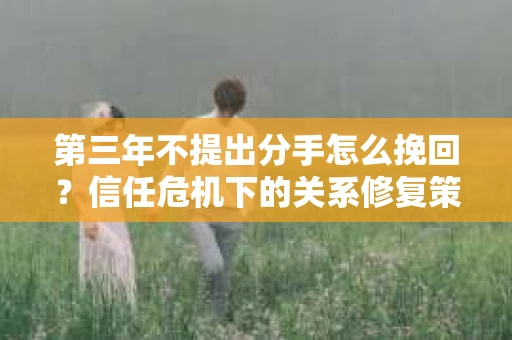 第三年不提出分手怎么挽回？信任危机下的关系修复策略