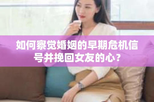 如何察觉婚姻的早期危机信号并挽回女友的心？