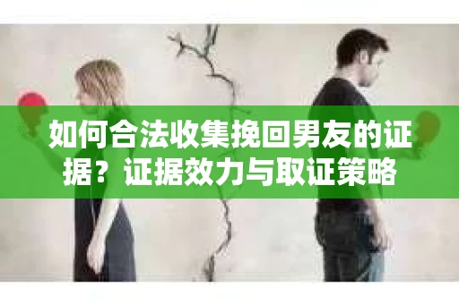 如何合法收集挽回男友的证据?证据效力与取证策略 如何合法收集挽回男友的证据?证据效力与取证策略