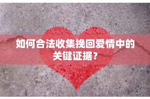 如何合法收集挽回爱情中的关键证据？