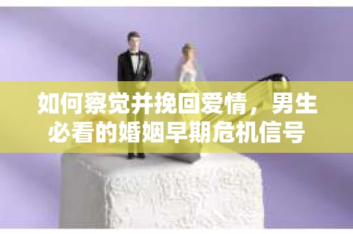 如何察觉并挽回爱情，男生必看的婚姻早期危机信号
