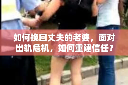 如何挽回丈夫的老婆，面对出轨危机，如何重建信任？