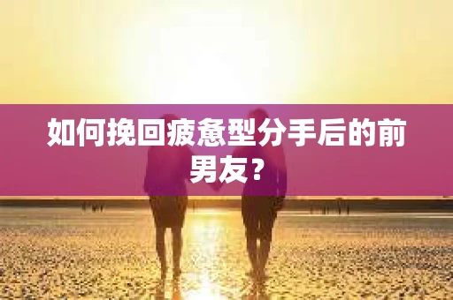 如何挽回疲惫型分手后的前男友？