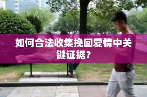 如何合法收集挽回爱情中关键证据？