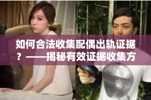 如何合法收集配偶出轨证据？——揭秘有效证据收集方案
