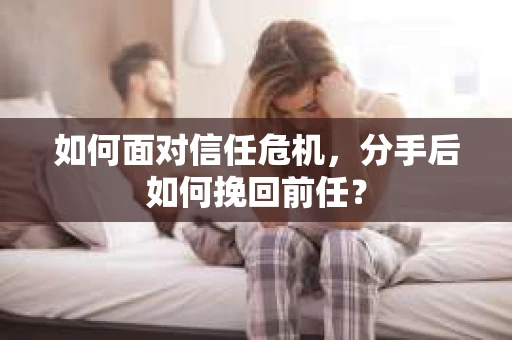 如何面对信任危机，分手后如何挽回前任？