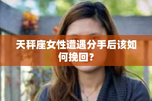 天秤座女性遭遇分手后该如何挽回？